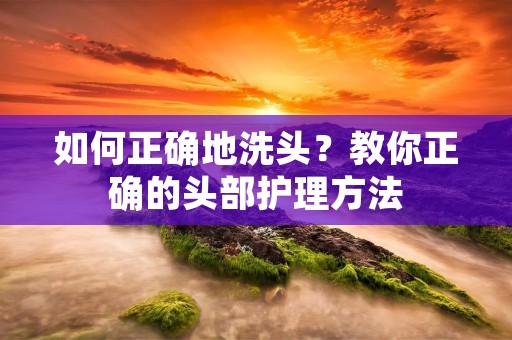 如何正确地洗头？教你正确的头部护理方法