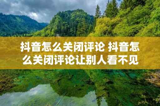 抖音怎么关闭评论 抖音怎么关闭评论让别人看不见