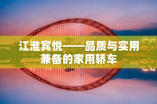 江淮宾悦——品质与实用兼备的家用轿车 江淮宾悦——品质与实用兼备的家用轿车