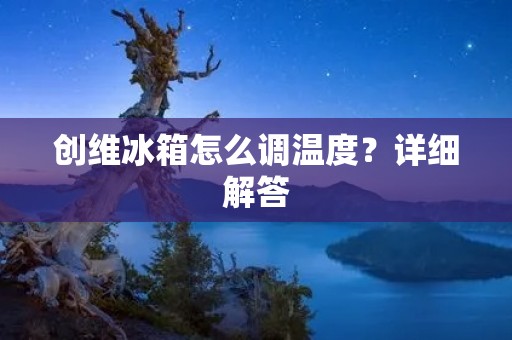 创维冰箱怎么调温度?详细解答 创维冰箱怎么调温度?详细解答