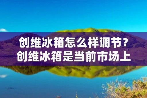 创维冰箱怎么样调节?创维冰箱是当前市场上备受欢迎的一款家用电器产品,其高品质的性能和优秀的使用体验深受用户喜爱。在日常使用中,如何正确地调节创维冰箱的温度和湿度,是保证食品安全和延长冰箱使用寿命的关键。本文将详细介绍创维冰箱的调节方法,帮助用户更好地使用和维护冰箱。 创维冰箱怎么样调节?创维冰箱是当前市场上备受欢迎的一款家用电器产品,其高品质的性能和优秀的使用体验深受用户喜爱。在日常使用中,如何正确地调节创维冰箱的温度和湿度,是保证食品安全和延长冰箱使用寿命的关键。本文将详细介绍创维冰箱的调节方法,帮助用户更好地使用和维护冰箱。