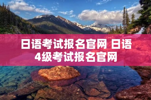 日语考试报名官网 日语4级考试报名官网 日语考试报名官网 日语4级考试报名官网