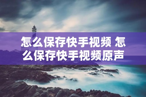 怎么保存快手视频 怎么保存快手视频原声