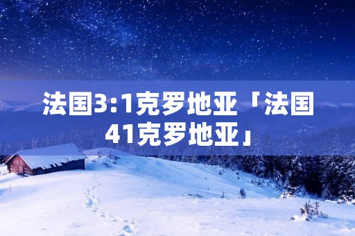 法国3:1克罗地亚「法国41克罗地亚」