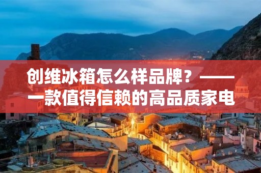 创维冰箱怎么样品牌?——一款值得信赖的高品质家电 创维冰箱怎么样品牌?——一款值得信赖的高品质家电