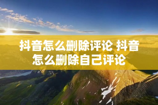 抖音怎么删除评论 抖音怎么删除自己评论