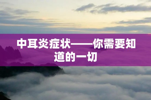 中耳炎症状——你需要知道的一切
