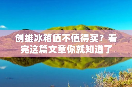 创维冰箱值不值得买?看完这篇文章你就知道了