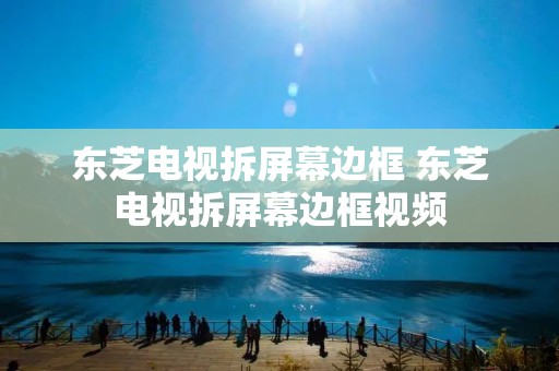 东芝电视拆屏幕边框 东芝电视拆屏幕边框视频 东芝电视拆屏幕边框 东芝电视拆屏幕边框视频