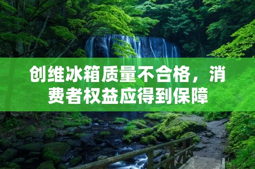 创维冰箱质量不合格，消费者权益应得到保障