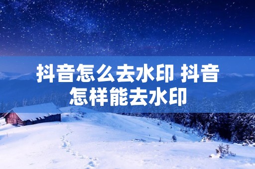 抖音怎么去水印 抖音怎样能去水印