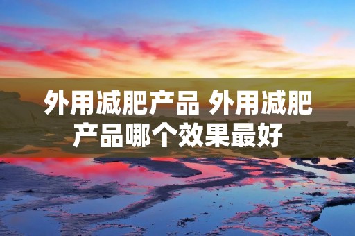 外用减肥产品 外用减肥产品哪个效果最好 外用减肥产品 外用减肥产品哪个效果最好
