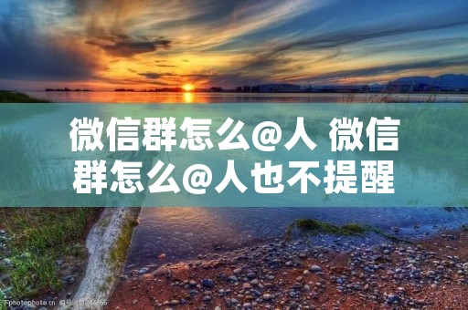 微信群怎么@人 微信群怎么@人也不提醒 微信群怎么@人 微信群怎么@人也不提醒