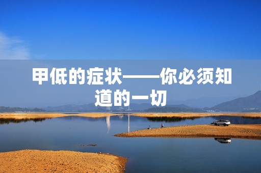 甲低的症状——你必须知道的一切 甲低的症状——你必须知道的一切