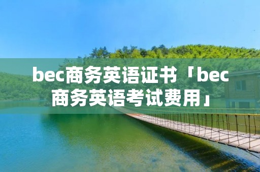 bec商务英语证书「bec商务英语考试费用」 bec商务英语证书「bec商务英语考试费用」