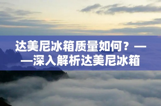 达美尼冰箱质量如何？——深入解析达美尼冰箱的品质和性能