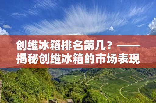 创维冰箱排名第几？——揭秘创维冰箱的市场表现