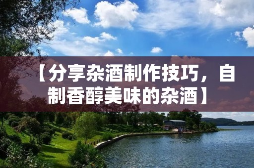【分享杂酒制作技巧,自制香醇美味的杂酒】 【分享杂酒制作技巧,自制香醇美味的杂酒】