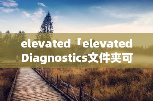 elevated「elevatedDiagnostics文件夹可以删除吗」