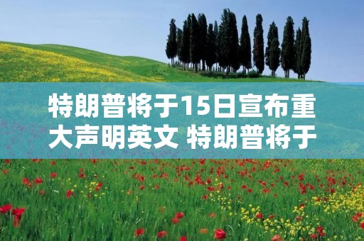 特朗普将于15日宣布重大声明英文 特朗普将于15日宣布重大声明英文翻译