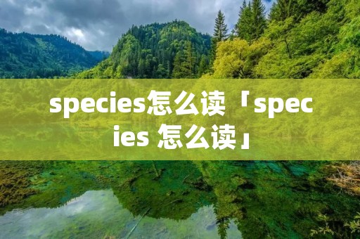 species怎么读「species 怎么读」 species怎么读「species 怎么读」