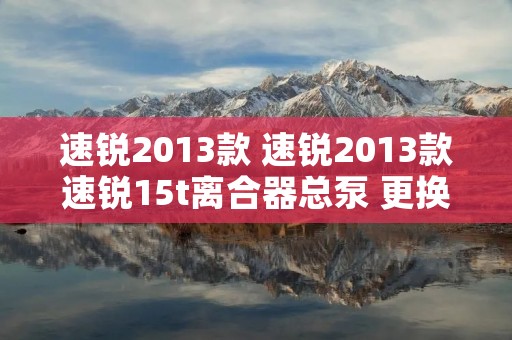 速锐2013款 速锐2013款速锐15t离合器总泵 更换多少钱