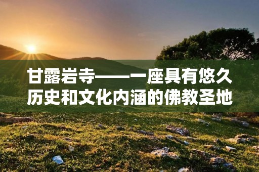 甘露岩寺——一座具有悠久历史和文化内涵的佛教圣地