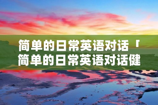 简单的日常英语对话「简单的日常英语对话健康」