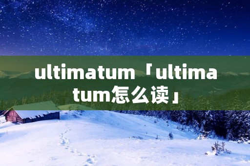 ultimatum「ultimatum怎么读」
