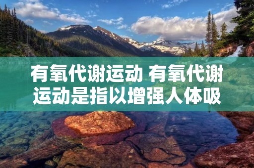 有氧代谢运动 有氧代谢运动是指以增强人体吸入