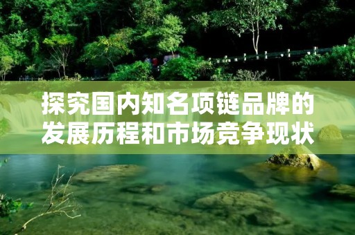 探究国内知名项链品牌的发展历程和市场竞争现状