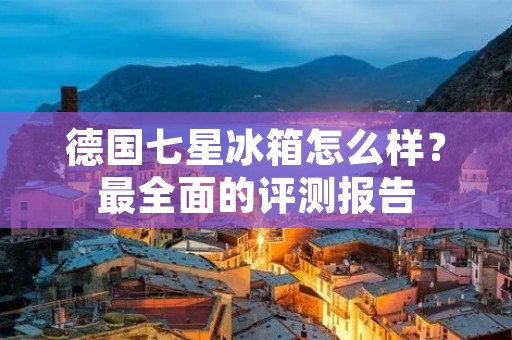德国七星冰箱怎么样？最全面的评测报告