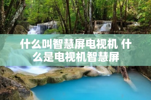 什么叫智慧屏电视机 什么是电视机智慧屏