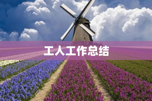 工人工作总结:如何做好一份工人的工作