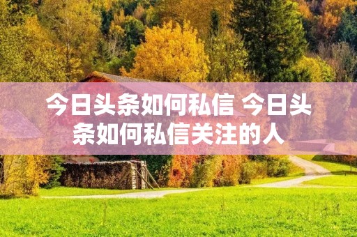 今日头条如何私信 今日头条如何私信关注的人