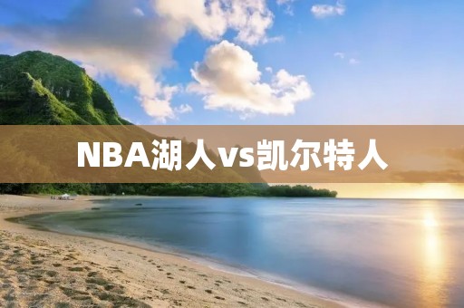 NBA湖人vs凯尔特人:一场激烈的对决 NBA湖人vs凯尔特人:一场激烈的对决