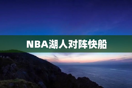 NBA湖人对阵快船:浴火重生的湖人能否击败强敌? NBA湖人对阵快船:浴火重生的湖人能否击败强敌?