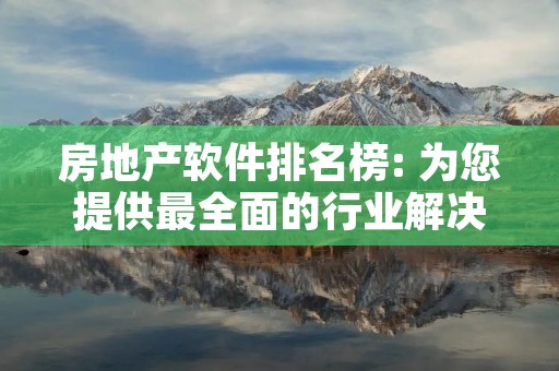 房地产软件排名榜: 为您提供最全面的行业解决方案