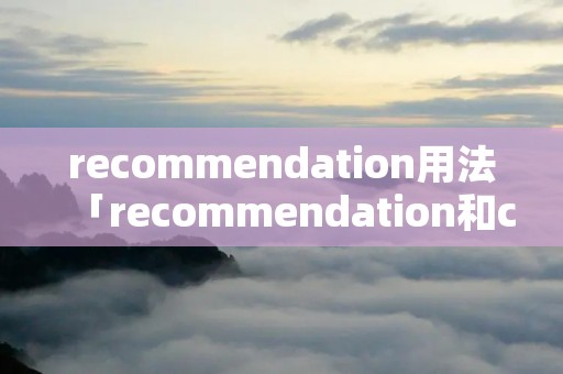 recommendation用法「recommendation和commendation」 recommendation用法「recommendation和commendation」