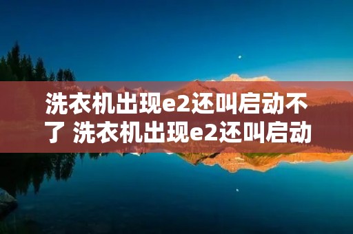 洗衣机出现e2还叫启动不了 洗衣机出现e2还叫启动不了怎么办
