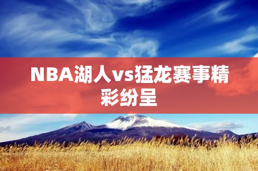 NBA湖人vs猛龙赛事精彩纷呈 NBA湖人vs猛龙赛事精彩纷呈