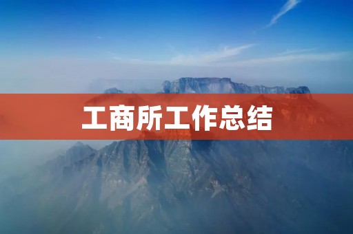 工商所工作总结:加强执法监管,促进市场经济健康发展