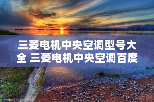 三菱电机中央空调型号大全 三菱电机中央空调百度百科