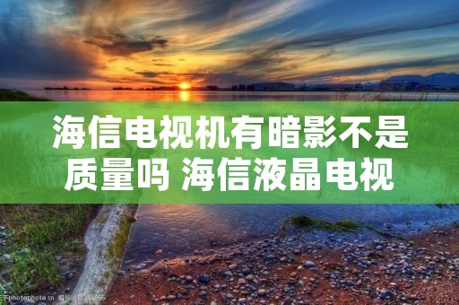 海信电视机有暗影不是质量吗 海信液晶电视有显像管吗 海信电视机有暗影不是质量吗 海信液晶电视有显像管吗