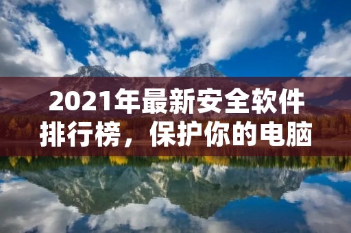 2021年最新安全软件排行榜,保护你的电脑和个人隐私!