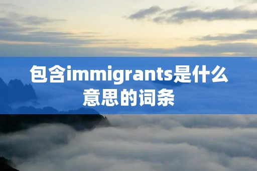 包含immigrants是什么意思的词条