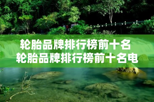 轮胎品牌排行榜前十名 轮胎品牌排行榜前十名电动车