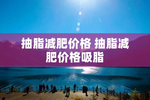 抽脂减肥价格 抽脂减肥价格吸脂