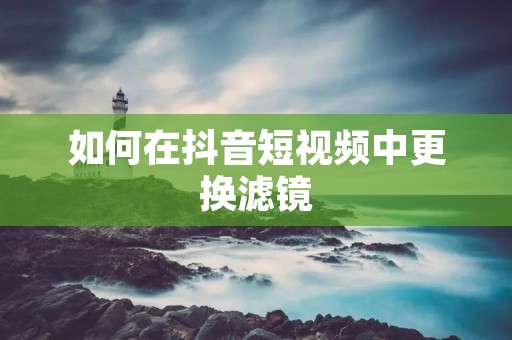 如何在抖音短视频中更换滤镜 如何在抖音短视频中更换滤镜