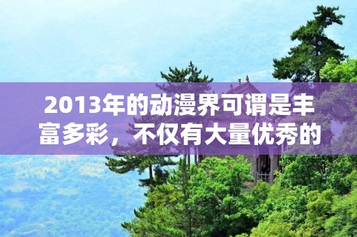 2013年的动漫界可谓是丰富多彩，不仅有大量优秀的作品问世，还涌现出了许多新晋的优秀作品，其中不乏一些经典之作。在这些优秀的动漫作品中，哪些能够脱颖而出，成为当年的佼佼者呢？下面将为大家介绍2013年动漫排行榜前十名，一起来看看吧。